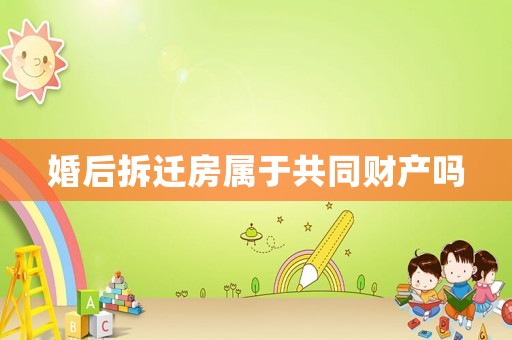 婚后拆遷房屬于共同財產嗎