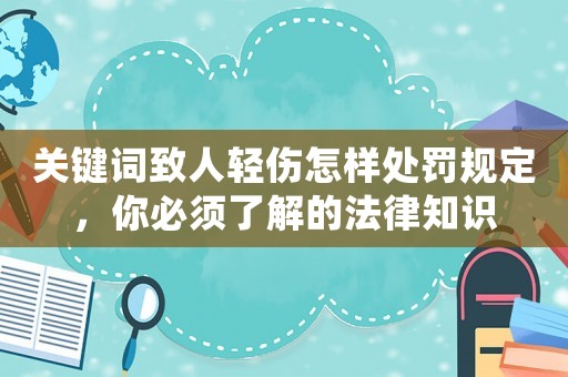 關(guān)鍵詞致人輕傷怎樣處罰規(guī)定，你必須了解的法律知識