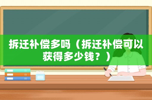 拆遷補償多嗎（拆遷補償可以獲得多少錢？）