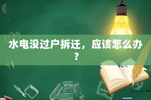 水電沒過戶拆遷，應該怎么辦？