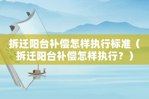 拆遷陽臺補償怎樣執行標準（拆遷陽臺補償怎樣執行？）