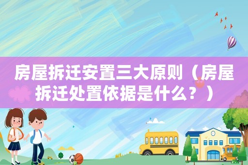 房屋拆遷安置三大原則（房屋拆遷處置依據是什么？）