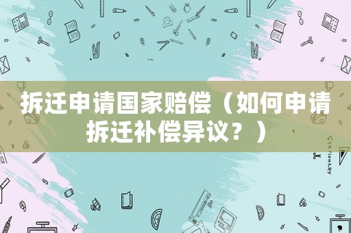 拆遷申請國家賠償（如何申請拆遷補償異議？）