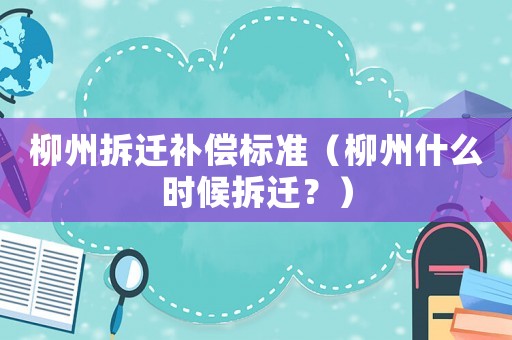 柳州拆遷補償標準（柳州什么時候拆遷？）