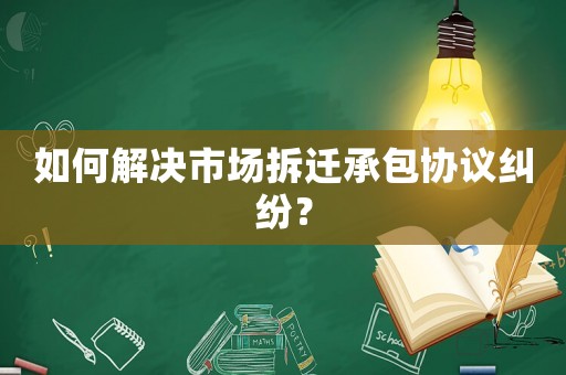 如何解決市場拆遷承包協議糾紛？