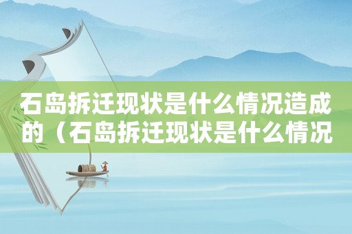 石島拆遷現狀是什么情況造成的（石島拆遷現狀是什么情況？）