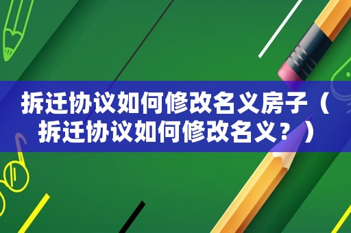 拆遷協(xié)議如何修改名義房子（拆遷協(xié)議如何修改名義？）