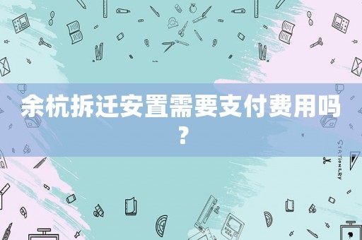余杭拆遷安置需要支付費用嗎？