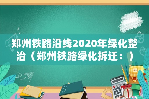 鄭州鐵路沿線2020年綠化整治（鄭州鐵路綠化拆遷：）