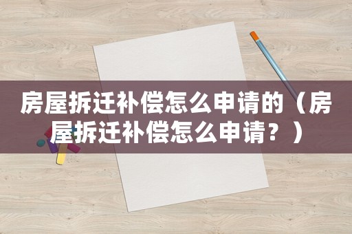 房屋拆遷補(bǔ)償怎么申請(qǐng)的（房屋拆遷補(bǔ)償怎么申請(qǐng)？）