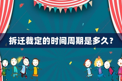 拆遷裁定的時間周期是多久？