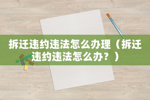 拆遷違約違法怎么辦理（拆遷違約違法怎么辦？）