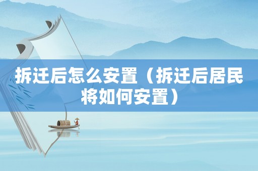 拆遷后怎么安置（拆遷后居民將如何安置）