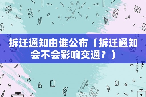 拆遷通知由誰公布（拆遷通知會不會影響交通？）