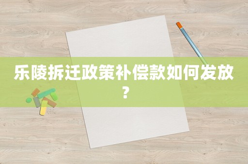 樂陵拆遷政策補償款如何發放？