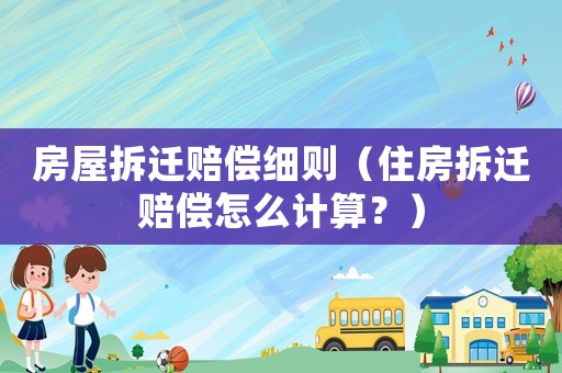 房屋拆遷賠償細則（住房拆遷賠償怎么計算？）
