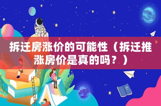 拆遷房漲價的可能性（拆遷推漲房價是真的嗎？）