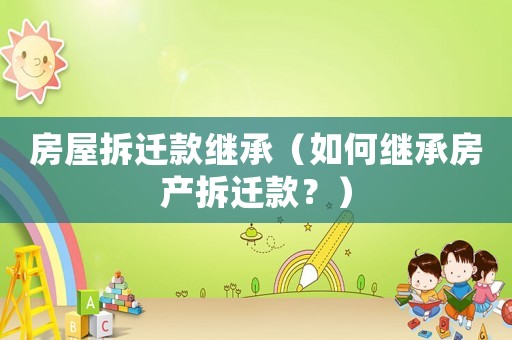房屋拆遷款繼承（如何繼承房產(chǎn)拆遷款？）