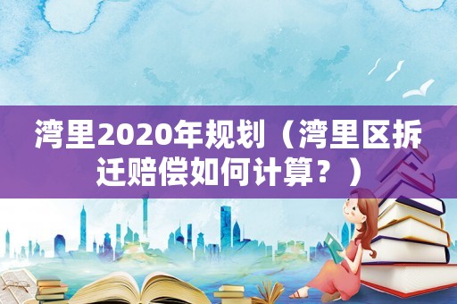灣里2020年規劃（灣里區拆遷賠償如何計算？）