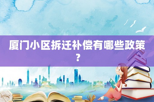 廈門小區拆遷補償有哪些政策？
