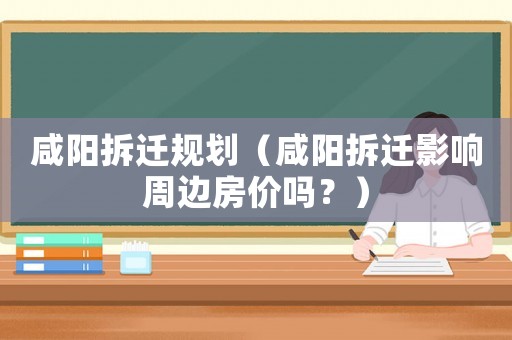 咸陽拆遷規劃（咸陽拆遷影響周邊房價嗎？）
