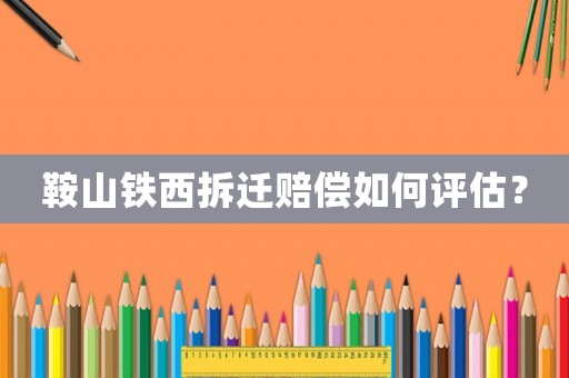 鞍山鐵西拆遷賠償如何評估？