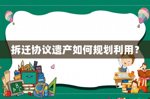 拆遷協(xié)議遺產(chǎn)如何規(guī)劃利用？