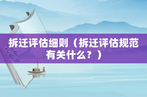 拆遷評估細則（拆遷評估規范有關什么？）