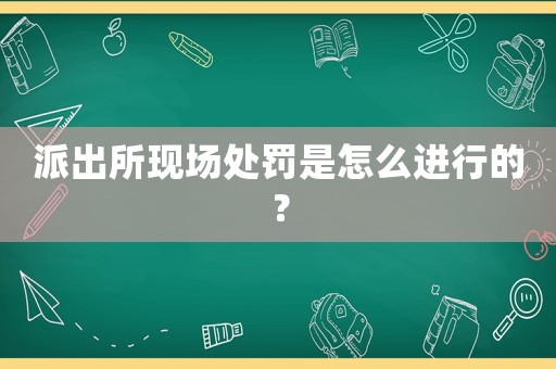 派出所現場處罰是怎么進行的？