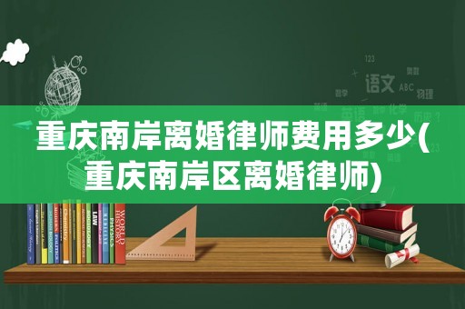 重慶南岸離婚律師費用多少(重慶南岸區離婚律師)