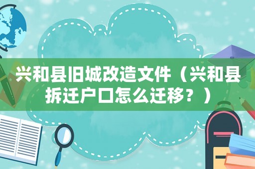 興和縣舊城改造文件（興和縣拆遷戶口怎么遷移？）