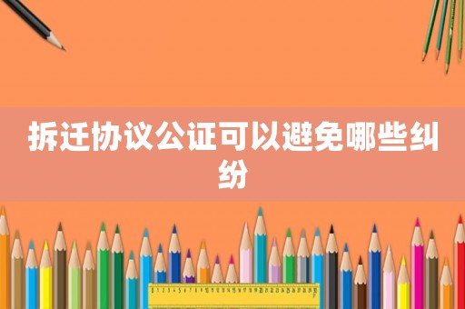 拆遷協議公證可以避免哪些糾紛