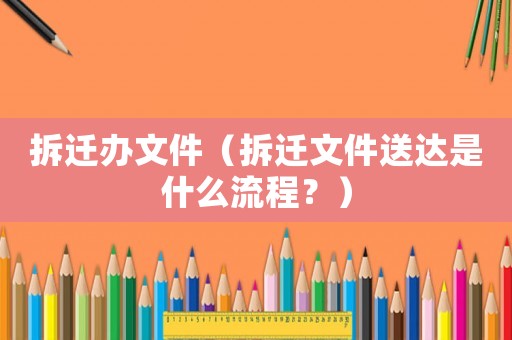 拆遷辦文件（拆遷文件送達是什么流程？）