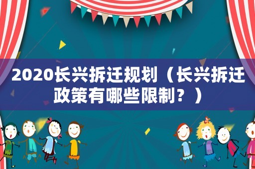 2020長(zhǎng)興拆遷規(guī)劃（長(zhǎng)興拆遷政策有哪些限制？）