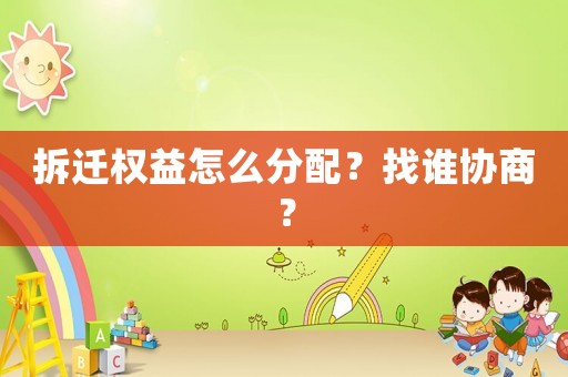 拆遷權(quán)益怎么分配？找誰協(xié)商？