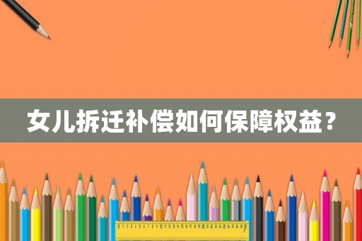女兒拆遷補償如何保障權益？