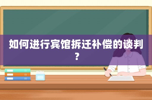 如何進行賓館拆遷補償的談判？