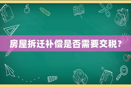 房屋拆遷補(bǔ)償是否需要交稅？
