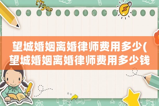 望城婚姻離婚律師費用多少(望城婚姻離婚律師費用多少錢)