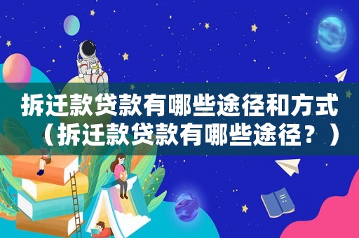 拆遷款貸款有哪些途徑和方式（拆遷款貸款有哪些途徑？）