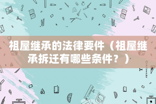 祖屋繼承的法律要件（祖屋繼承拆遷有哪些條件？）