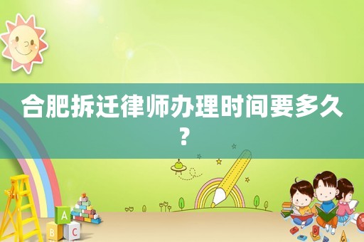 合肥拆遷律師辦理時間要多久？