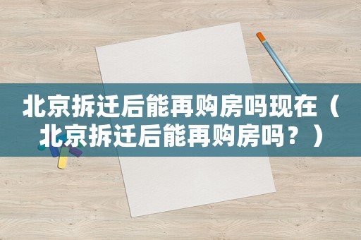 北京拆遷后能再購房嗎現(xiàn)在（北京拆遷后能再購房嗎？）