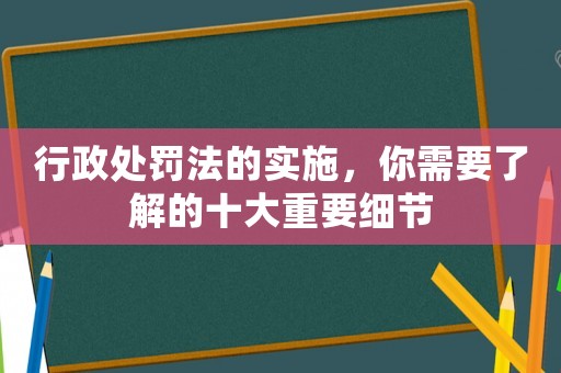 行政處罰法的實(shí)施，你需要了解的十大重要細(xì)節(jié)