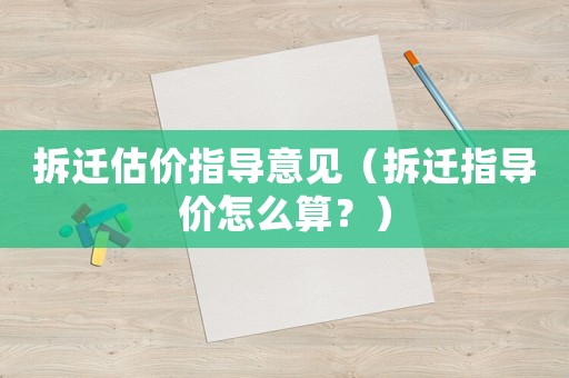 拆遷估價(jià)指導(dǎo)意見（拆遷指導(dǎo)價(jià)怎么算？）