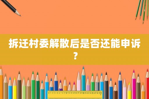 拆遷村委解散后是否還能申訴？