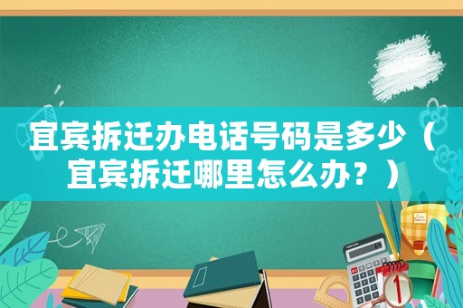 宜賓拆遷辦電話號碼是多少（宜賓拆遷哪里怎么辦？）