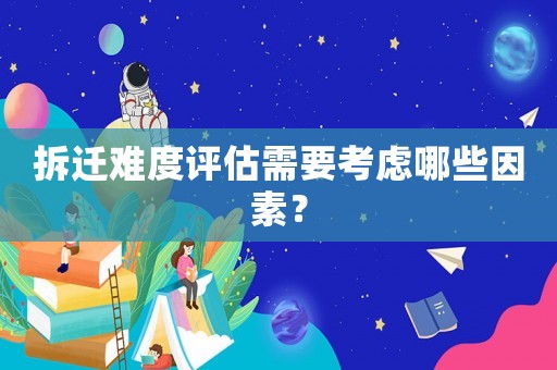 拆遷難度評估需要考慮哪些因素？