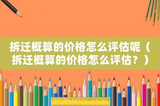 拆遷概算的價格怎么評估呢（拆遷概算的價格怎么評估？）