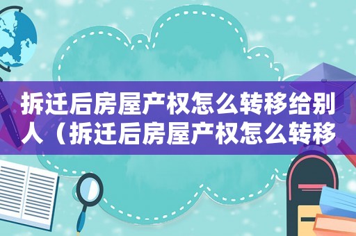 拆遷后房屋產權怎么轉移給別人（拆遷后房屋產權怎么轉移？）
